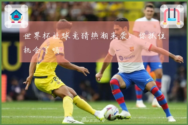 世界杯让球竞猜热潮来袭,你抓住机会了吗