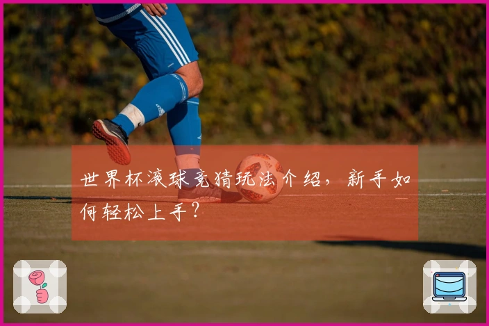世界杯滚球竞猜玩法介绍，新手如何轻松上手？