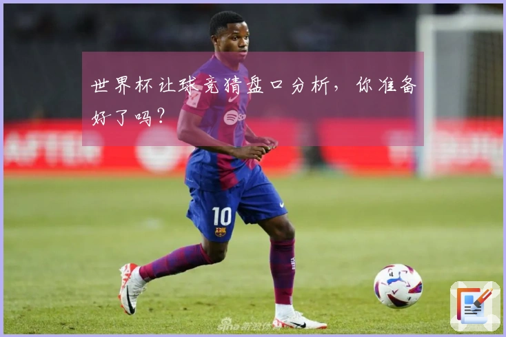 世界杯让球竞猜盘口分析，你准备好了吗？