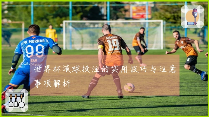 世界杯滚球投注的实用技巧与注意事项解析