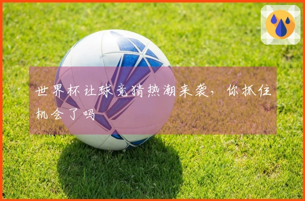 世界杯让球竞猜热潮来袭，你抓住机会了吗